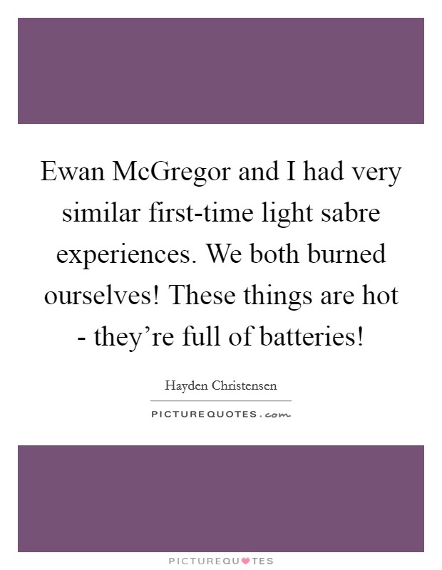 Ewan McGregor and I had very similar first-time light sabre experiences. We both burned ourselves! These things are hot - they're full of batteries! Picture Quote #1