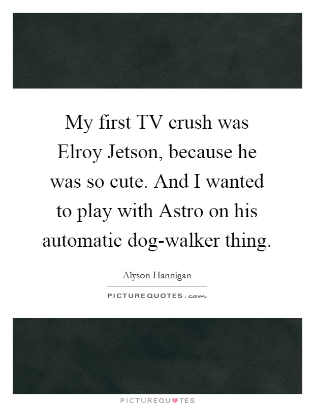My first TV crush was Elroy Jetson, because he was so cute. And I wanted to play with Astro on his automatic dog-walker thing Picture Quote #1