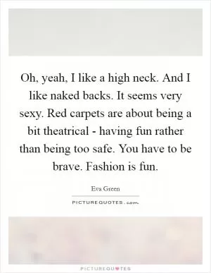Oh, yeah, I like a high neck. And I like naked backs. It seems very sexy. Red carpets are about being a bit theatrical - having fun rather than being too safe. You have to be brave. Fashion is fun Picture Quote #1