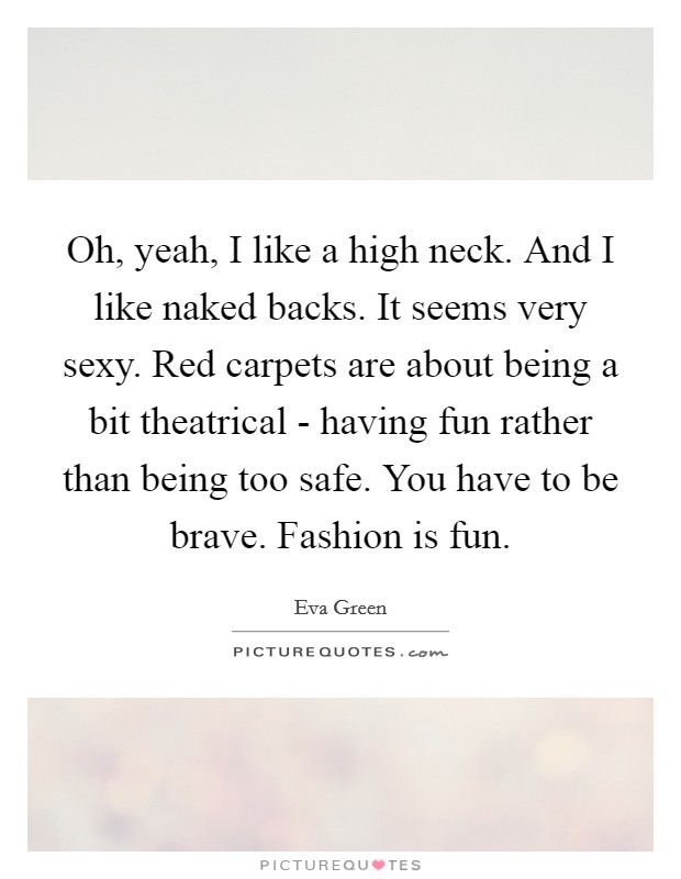Oh, yeah, I like a high neck. And I like naked backs. It seems very sexy. Red carpets are about being a bit theatrical - having fun rather than being too safe. You have to be brave. Fashion is fun Picture Quote #1