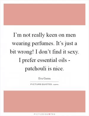 I’m not really keen on men wearing perfumes. It’s just a bit wrong! I don’t find it sexy. I prefer essential oils - patchouli is nice Picture Quote #1