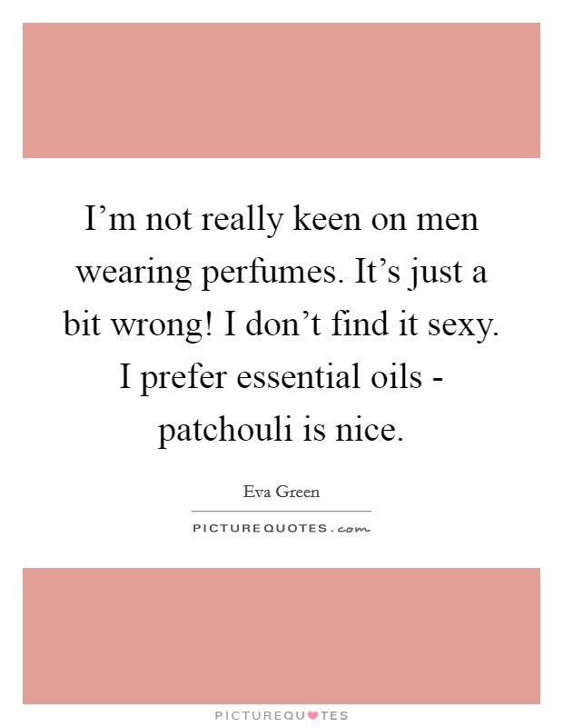 I'm not really keen on men wearing perfumes. It's just a bit wrong! I don't find it sexy. I prefer essential oils - patchouli is nice Picture Quote #1