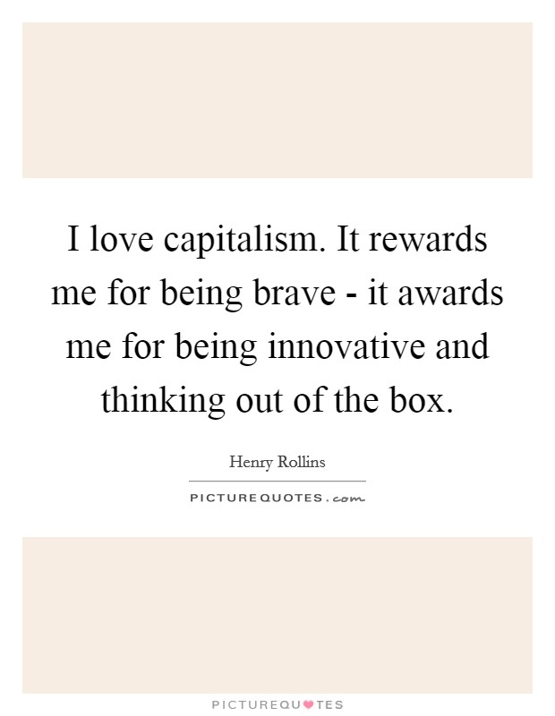 I love capitalism. It rewards me for being brave - it awards me for being innovative and thinking out of the box Picture Quote #1