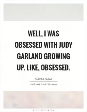 Well, I was obsessed with Judy Garland growing up. Like, obsessed Picture Quote #1