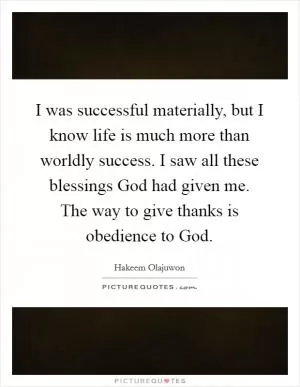I was successful materially, but I know life is much more than worldly success. I saw all these blessings God had given me. The way to give thanks is obedience to God Picture Quote #1