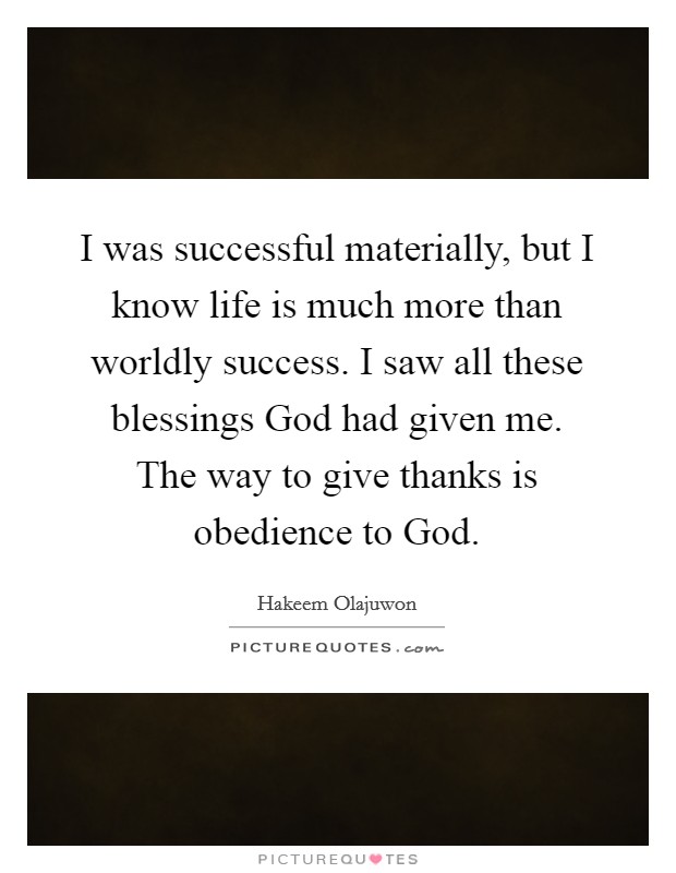 I was successful materially, but I know life is much more than worldly success. I saw all these blessings God had given me. The way to give thanks is obedience to God Picture Quote #1