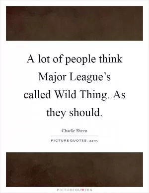 A lot of people think Major League’s called Wild Thing. As they should Picture Quote #1