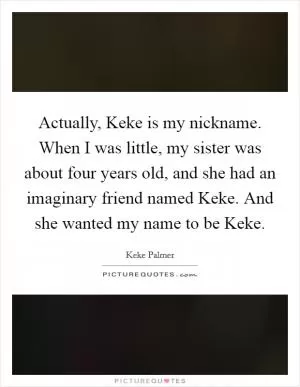 Actually, Keke is my nickname. When I was little, my sister was about four years old, and she had an imaginary friend named Keke. And she wanted my name to be Keke Picture Quote #1