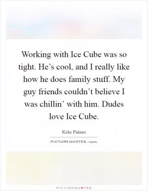 Working with Ice Cube was so tight. He’s cool, and I really like how he does family stuff. My guy friends couldn’t believe I was chillin’ with him. Dudes love Ice Cube Picture Quote #1