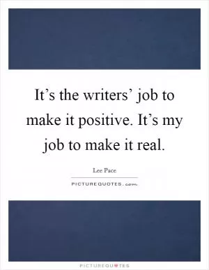 It’s the writers’ job to make it positive. It’s my job to make it real Picture Quote #1