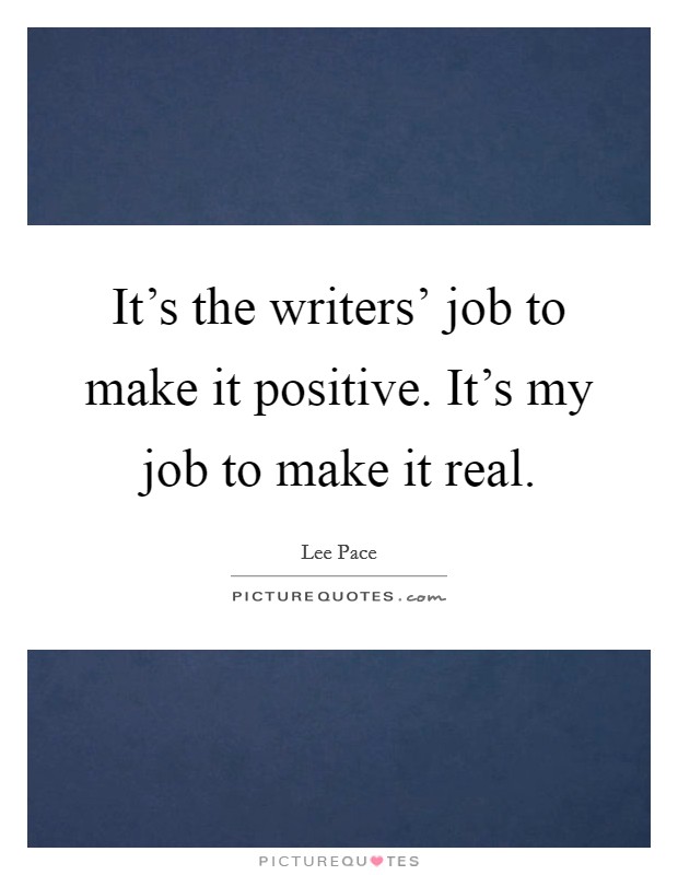 It's the writers' job to make it positive. It's my job to make it real Picture Quote #1