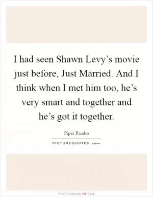 I had seen Shawn Levy’s movie just before, Just Married. And I think when I met him too, he’s very smart and together and he’s got it together Picture Quote #1