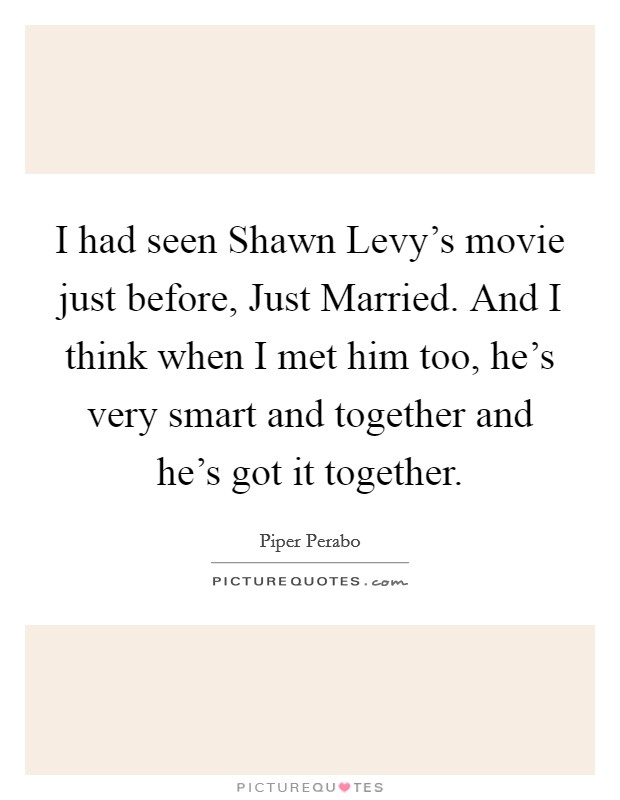 I had seen Shawn Levy's movie just before, Just Married. And I think when I met him too, he's very smart and together and he's got it together Picture Quote #1