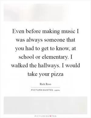 Even before making music I was always someone that you had to get to know, at school or elementary. I walked the hallways. I would take your pizza Picture Quote #1