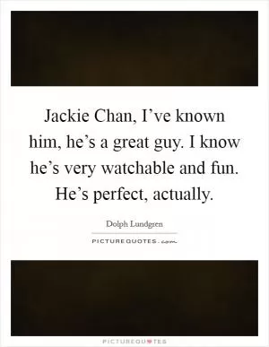 Jackie Chan, I’ve known him, he’s a great guy. I know he’s very watchable and fun. He’s perfect, actually Picture Quote #1