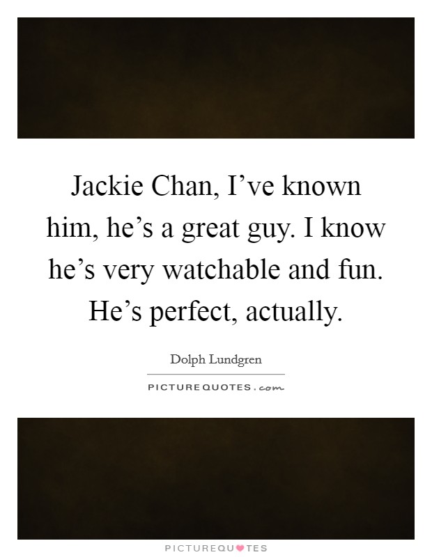 Jackie Chan, I've known him, he's a great guy. I know he's very watchable and fun. He's perfect, actually Picture Quote #1