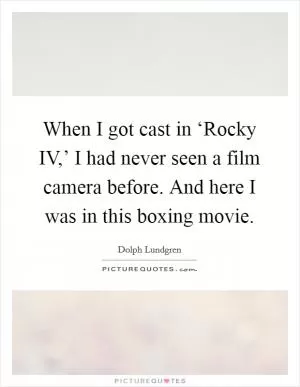 When I got cast in ‘Rocky IV,’ I had never seen a film camera before. And here I was in this boxing movie Picture Quote #1