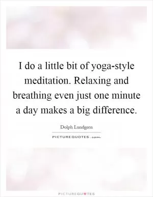 I do a little bit of yoga-style meditation. Relaxing and breathing even just one minute a day makes a big difference Picture Quote #1