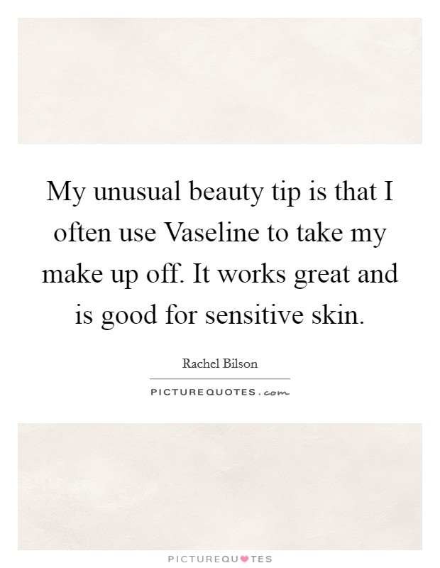 My unusual beauty tip is that I often use Vaseline to take my make up off. It works great and is good for sensitive skin Picture Quote #1