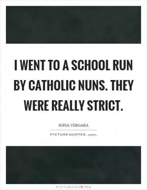 I went to a school run by Catholic nuns. They were really strict Picture Quote #1