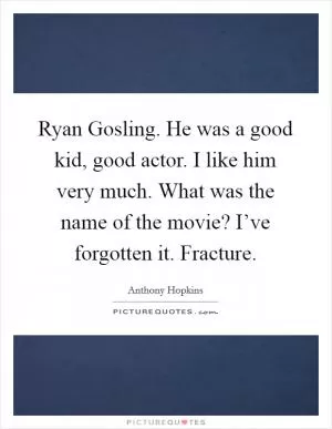 Ryan Gosling. He was a good kid, good actor. I like him very much. What was the name of the movie? I’ve forgotten it. Fracture Picture Quote #1