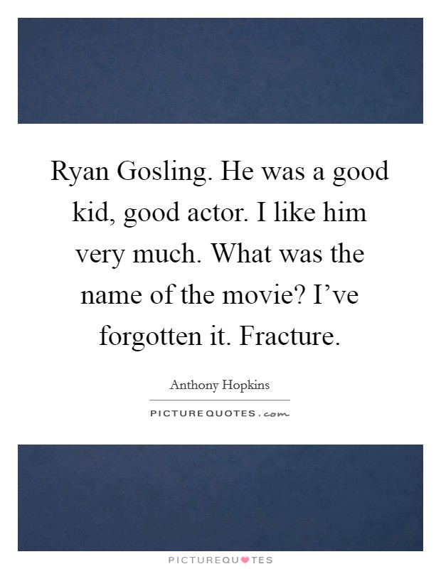 Ryan Gosling. He was a good kid, good actor. I like him very much. What was the name of the movie? I've forgotten it. Fracture Picture Quote #1