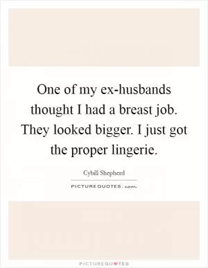 One of my ex-husbands thought I had a breast job. They looked bigger. I just got the proper lingerie Picture Quote #1