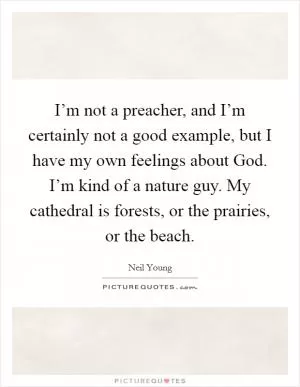 I’m not a preacher, and I’m certainly not a good example, but I have my own feelings about God. I’m kind of a nature guy. My cathedral is forests, or the prairies, or the beach Picture Quote #1