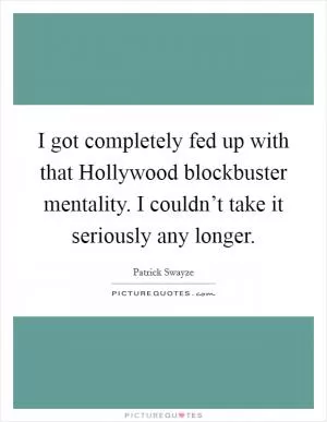I got completely fed up with that Hollywood blockbuster mentality. I couldn’t take it seriously any longer Picture Quote #1