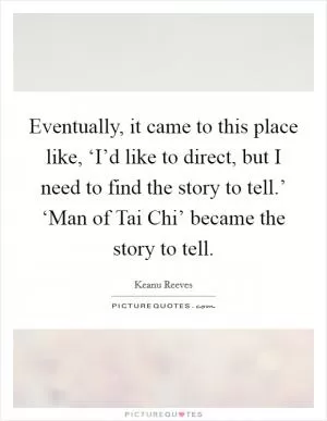 Eventually, it came to this place like, ‘I’d like to direct, but I need to find the story to tell.’ ‘Man of Tai Chi’ became the story to tell Picture Quote #1