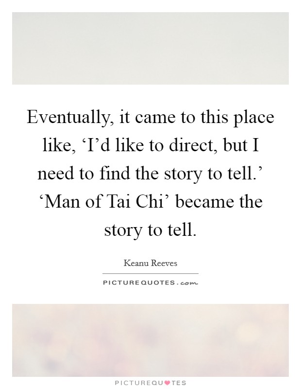 Eventually, it came to this place like, ‘I'd like to direct, but I need to find the story to tell.' ‘Man of Tai Chi' became the story to tell Picture Quote #1