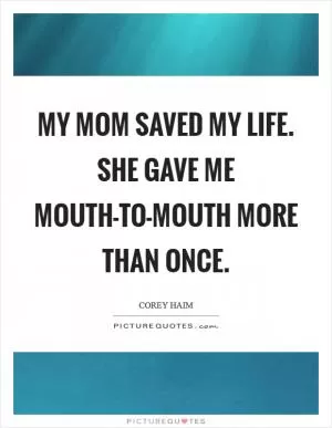 My mom saved my life. She gave me mouth-to-mouth more than once Picture Quote #1