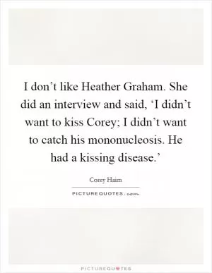 I don’t like Heather Graham. She did an interview and said, ‘I didn’t want to kiss Corey; I didn’t want to catch his mononucleosis. He had a kissing disease.’ Picture Quote #1