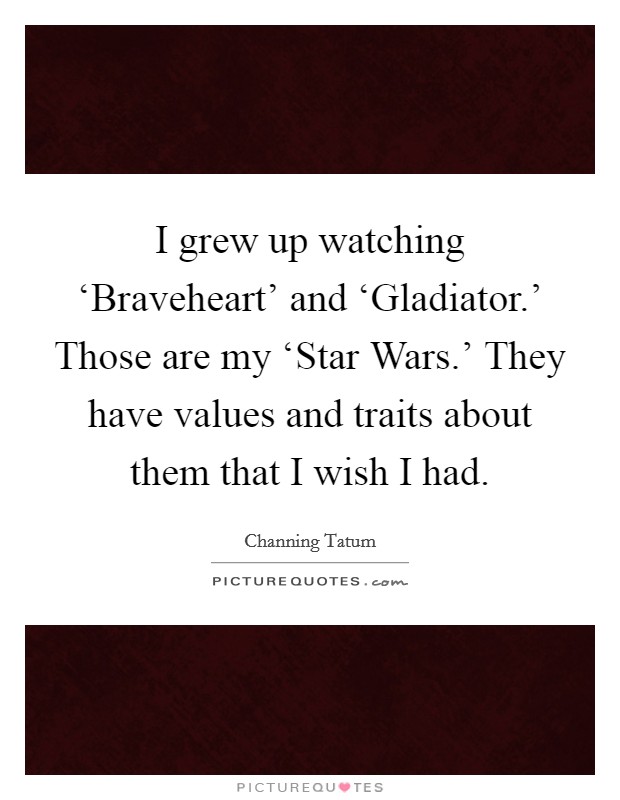 I grew up watching ‘Braveheart' and ‘Gladiator.' Those are my ‘Star Wars.' They have values and traits about them that I wish I had Picture Quote #1