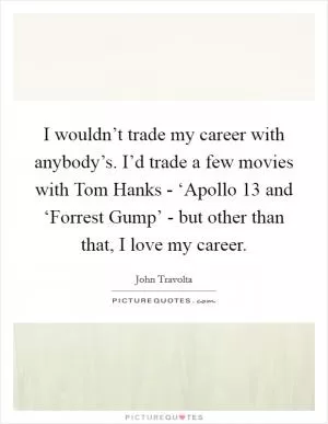 I wouldn’t trade my career with anybody’s. I’d trade a few movies with Tom Hanks - ‘Apollo 13 and ‘Forrest Gump’ - but other than that, I love my career Picture Quote #1