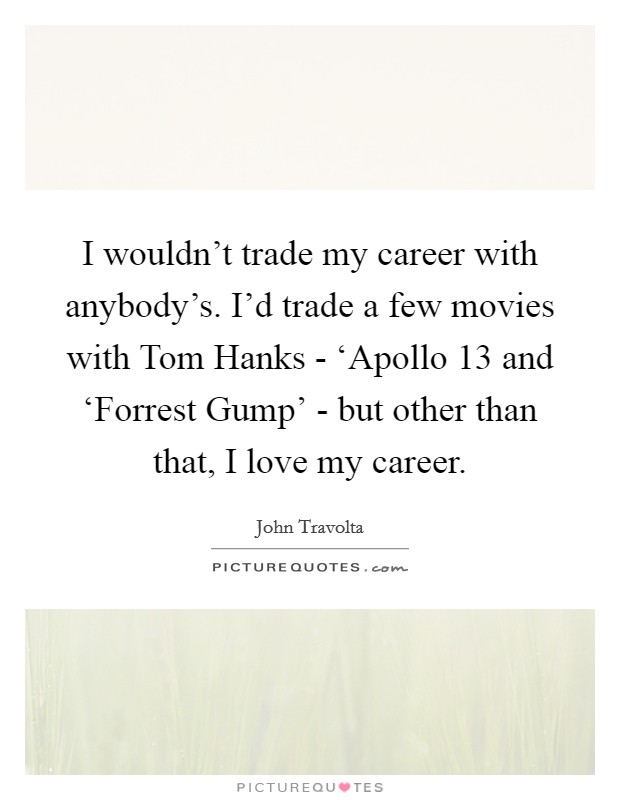 I wouldn't trade my career with anybody's. I'd trade a few movies with Tom Hanks - ‘Apollo 13 and ‘Forrest Gump' - but other than that, I love my career Picture Quote #1