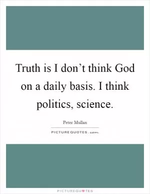 Truth is I don’t think God on a daily basis. I think politics, science Picture Quote #1
