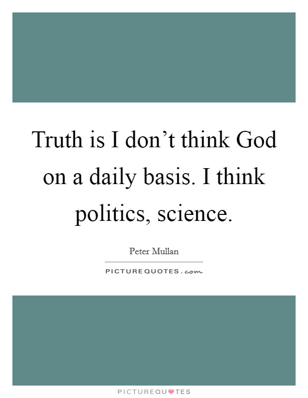 Truth is I don't think God on a daily basis. I think politics, science Picture Quote #1