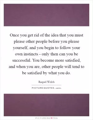 Once you get rid of the idea that you must please other people before you please yourself, and you begin to follow your own instincts - only then can you be successful. You become more satisfied, and when you are, other people will tend to be satisfied by what you do Picture Quote #1