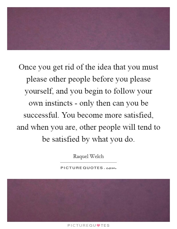 Once you get rid of the idea that you must please other people before you please yourself, and you begin to follow your own instincts - only then can you be successful. You become more satisfied, and when you are, other people will tend to be satisfied by what you do Picture Quote #1