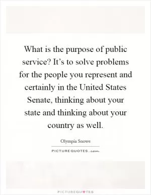 What is the purpose of public service? It’s to solve problems for the people you represent and certainly in the United States Senate, thinking about your state and thinking about your country as well Picture Quote #1