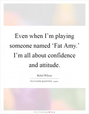 Even when I’m playing someone named ‘Fat Amy.’ I’m all about confidence and attitude Picture Quote #1