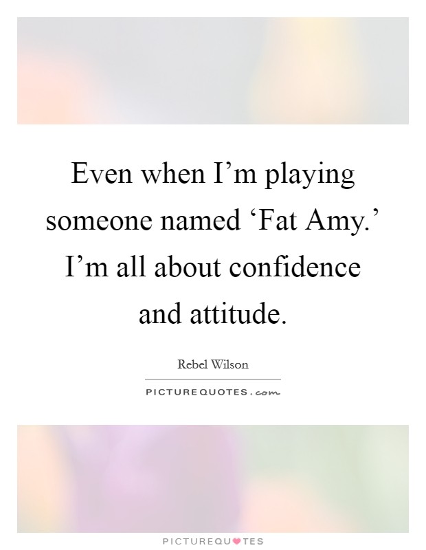 Even when I'm playing someone named ‘Fat Amy.' I'm all about confidence and attitude Picture Quote #1