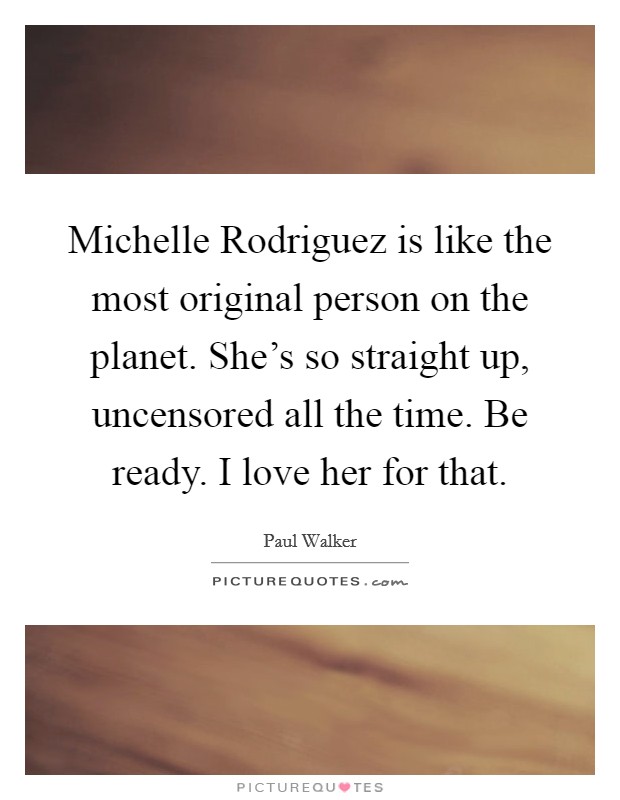Michelle Rodriguez is like the most original person on the planet. She's so straight up, uncensored all the time. Be ready. I love her for that Picture Quote #1