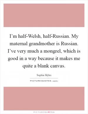 I’m half-Welsh, half-Russian. My maternal grandmother is Russian. I’ve very much a mongrel, which is good in a way because it makes me quite a blank canvas Picture Quote #1