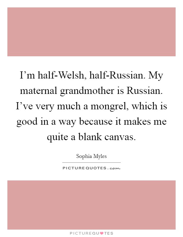 I'm half-Welsh, half-Russian. My maternal grandmother is Russian. I've very much a mongrel, which is good in a way because it makes me quite a blank canvas Picture Quote #1