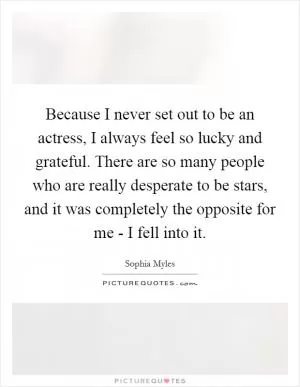 Because I never set out to be an actress, I always feel so lucky and grateful. There are so many people who are really desperate to be stars, and it was completely the opposite for me - I fell into it Picture Quote #1