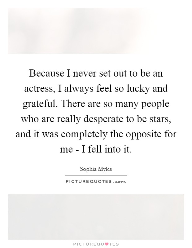 Because I never set out to be an actress, I always feel so lucky and grateful. There are so many people who are really desperate to be stars, and it was completely the opposite for me - I fell into it Picture Quote #1