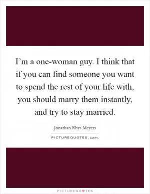 I’m a one-woman guy. I think that if you can find someone you want to spend the rest of your life with, you should marry them instantly, and try to stay married Picture Quote #1