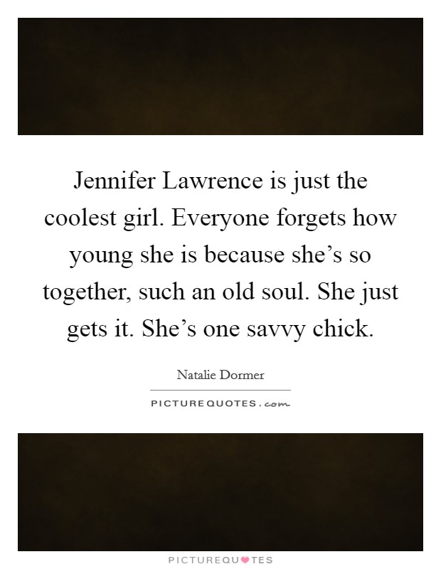 Jennifer Lawrence is just the coolest girl. Everyone forgets how young she is because she's so together, such an old soul. She just gets it. She's one savvy chick Picture Quote #1
